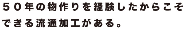 50年の物作りを経験したからこそ出来る流通加工がある。