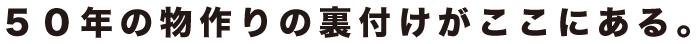 ５０年の物作りの裏付けがここにあります。