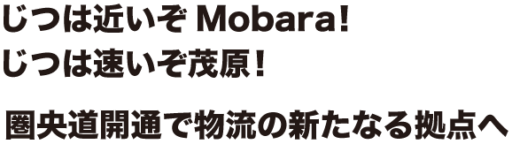 じつは近いぞMobara！じつは速いぞ茂原！圏央道開通で物流の新たなる拠点へ